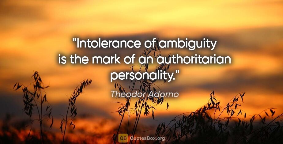 Theodor Adorno quote: "Intolerance of ambiguity is the mark of an authoritarian..."