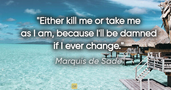 Marquis de Sade quote: "Either kill me or take me as I am, because I'll be damned if I..."