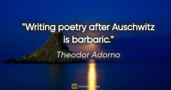Theodor Adorno quote: "Writing poetry after Auschwitz is barbaric."