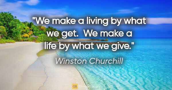 Winston Churchill quote: "We make a living by what we get.  We make a life by what we give."