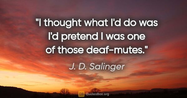 J. D. Salinger quote: "I thought what I'd do was I'd pretend I was one of those..."