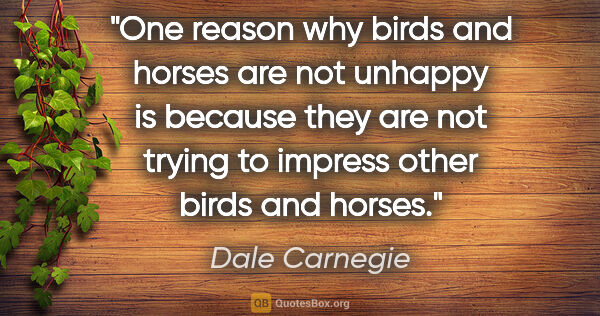 Dale Carnegie quote: "One reason why birds and horses are not unhappy is because..."