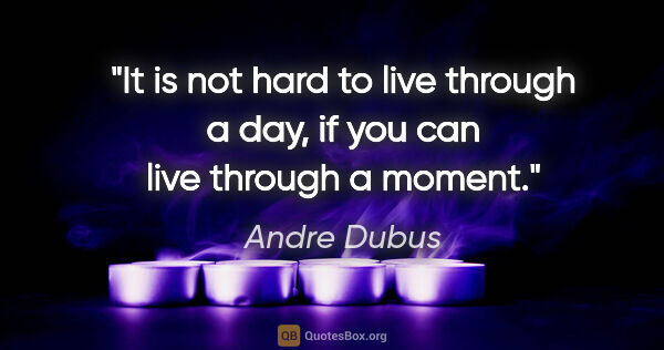 Andre Dubus quote: "It is not hard to live through a day, if you can live through..."