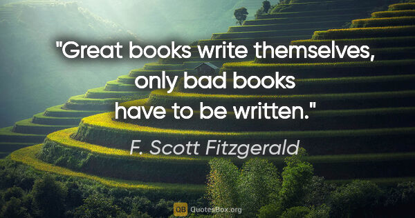 F. Scott Fitzgerald quote: "Great books write themselves, only bad books have to be written."