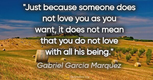 Gabriel Garcia Marquez quote: "Just because someone does not love you as you want, it does..."