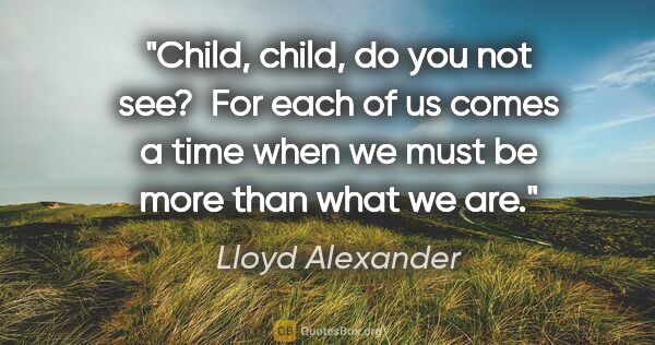 Lloyd Alexander quote: "Child, child, do you not see?  For each of us comes a time..."