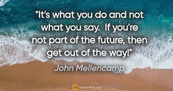 John Mellencamp quote: "It's what you do and not what you say.  If you're not part of..."