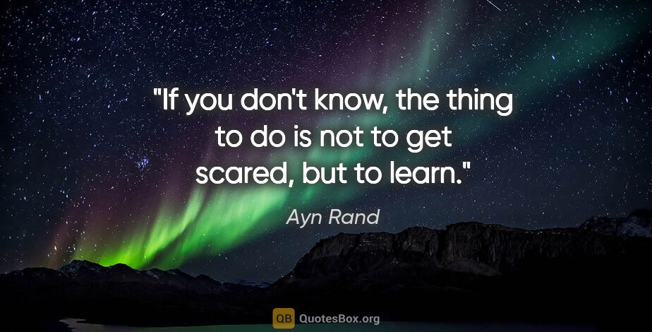 Ayn Rand quote: "If you don't know, the thing to do is not to get scared, but..."