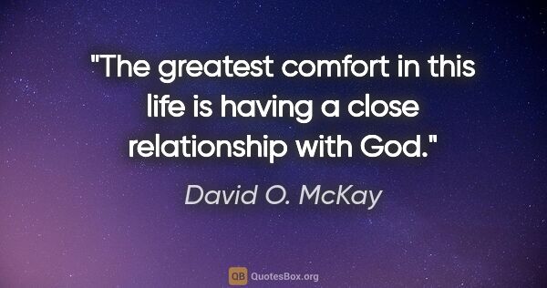 David O. McKay quote: "The greatest comfort in this life is having a close..."