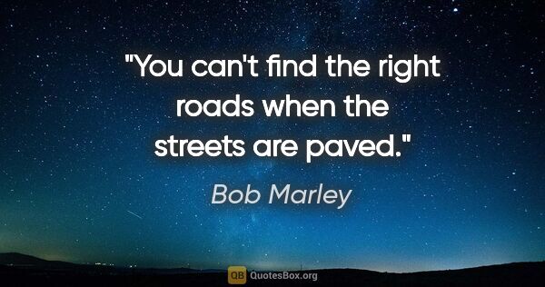 Bob Marley quote: "You can't find the right roads when the streets are paved."