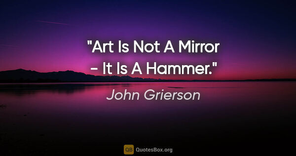 John Grierson quote: "Art Is Not A Mirror - It Is A Hammer."