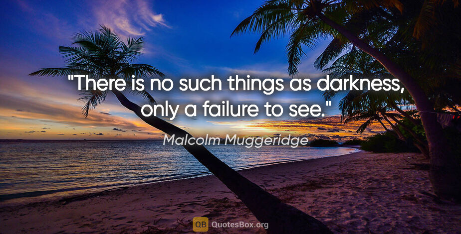 Malcolm Muggeridge quote: "There is no such things as darkness, only a failure to see."