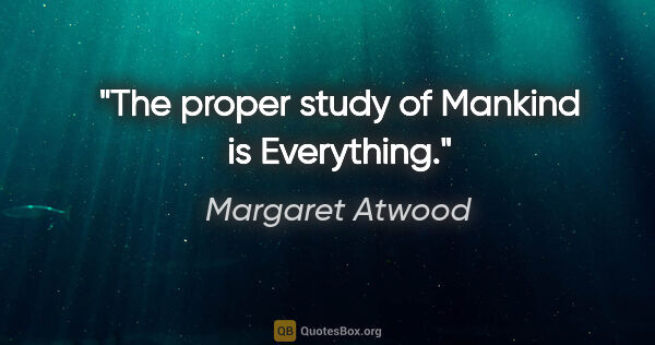 Margaret Atwood quote: "The proper study of Mankind is Everything."