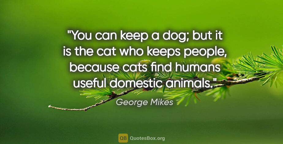 George Mikes quote: "You can keep a dog; but it is the cat who keeps people,..."