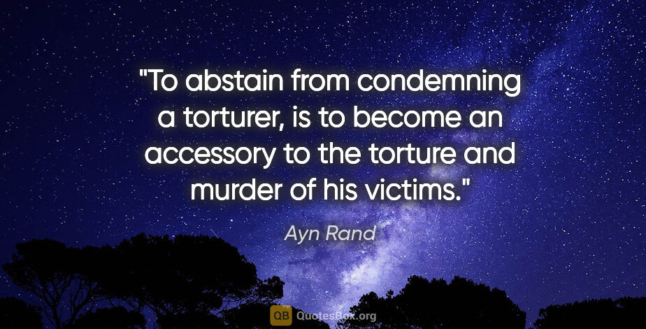 Ayn Rand quote: "To abstain from condemning a torturer, is to become an..."
