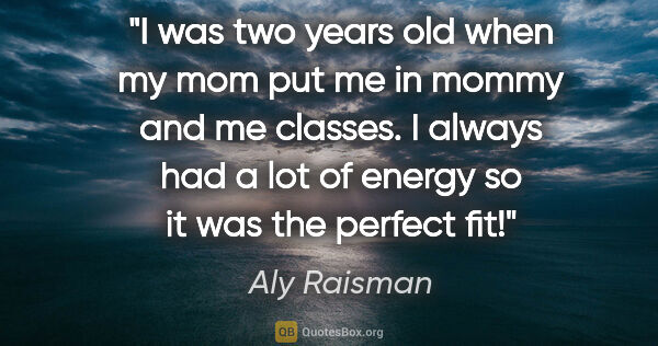 Aly Raisman quote: "I was two years old when my mom put me in mommy and me..."