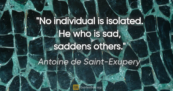 Antoine de Saint-Exupery quote: "No individual is isolated. He who is sad, saddens others."