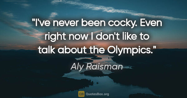 Aly Raisman quote: "I've never been cocky. Even right now I don't like to talk..."