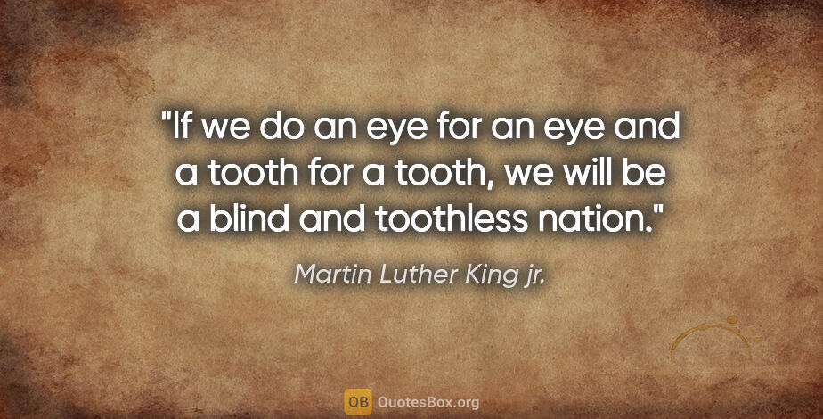 Martin Luther King jr. quote: "If we do an eye for an eye and a tooth for a tooth, we will be..."