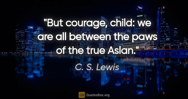 C. S. Lewis quote: "But courage, child: we are all between the paws of the true..."