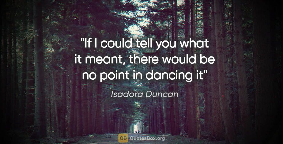 Isadora Duncan quote: "If I could tell you what it meant, there would be no point in..."