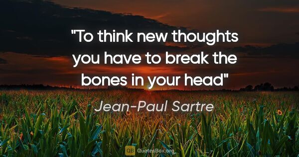 Jean-Paul Sartre quote: "To think new thoughts you have to break the bones in your head"