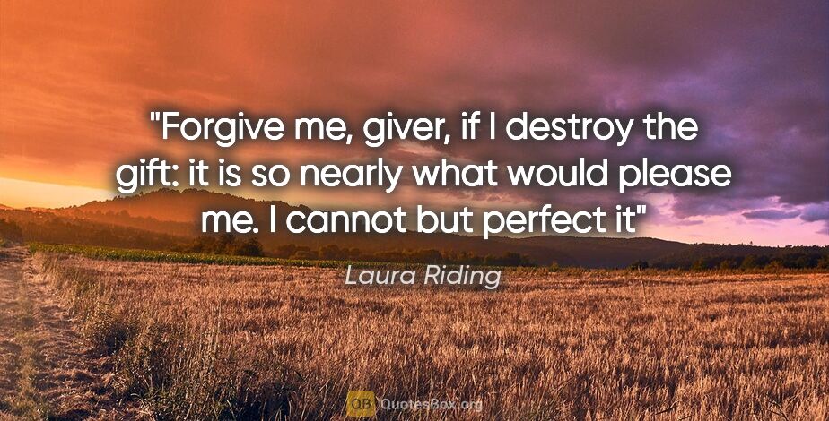 Laura Riding quote: "Forgive me, giver, if I destroy the gift: it is so nearly what..."