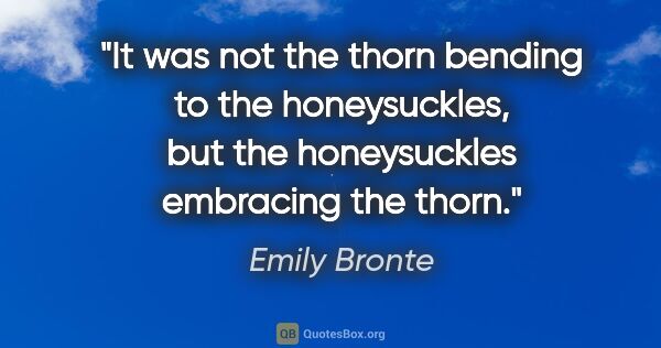 Emily Bronte quote: "It was not the thorn bending to the honeysuckles, but the..."