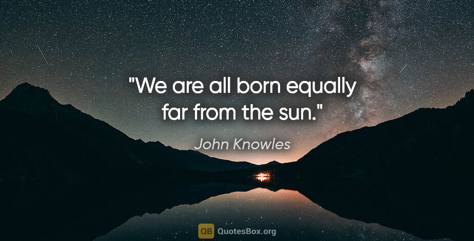 John Knowles quote: "We are all born equally far from the sun."