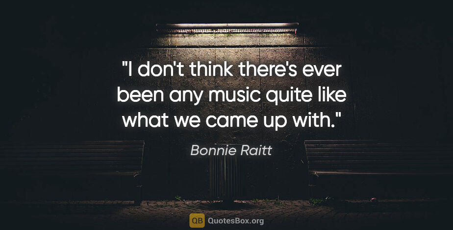 Bonnie Raitt quote: "I don't think there's ever been any music quite like what we..."