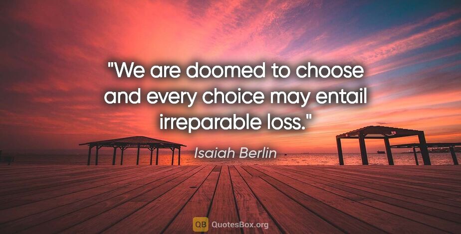 Isaiah Berlin quote: "We are doomed to choose and every choice may entail..."