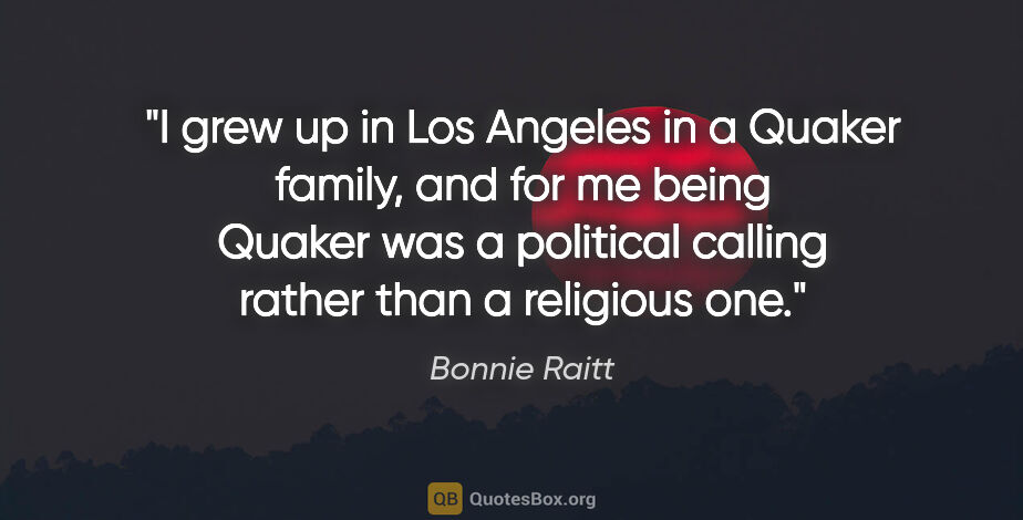 Bonnie Raitt quote: "I grew up in Los Angeles in a Quaker family, and for me being..."