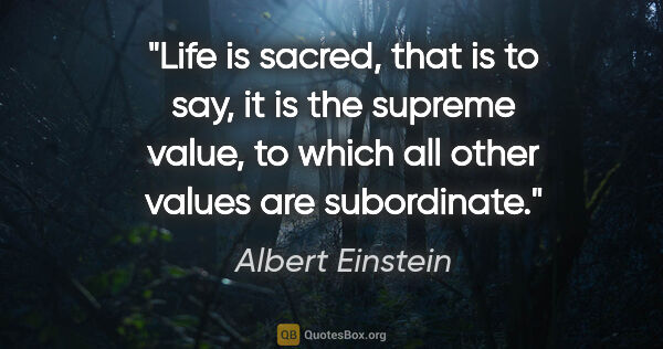 Albert Einstein quote: "Life is sacred, that is to say, it is the supreme value, to..."