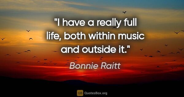 Bonnie Raitt quote: "I have a really full life, both within music and outside it."