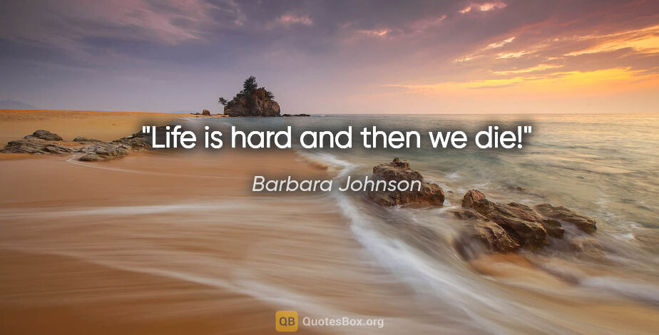 Barbara Johnson quote: "Life is hard and then we die!"