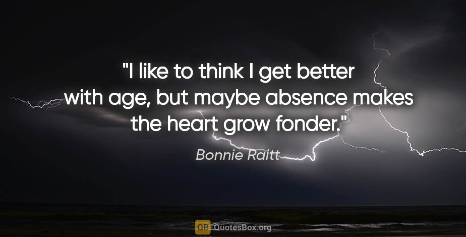 Bonnie Raitt quote: "I like to think I get better with age, but maybe absence makes..."