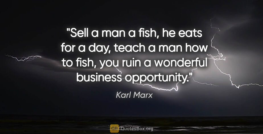 Karl Marx quote: "Sell a man a fish, he eats for a day, teach a man how to fish,..."