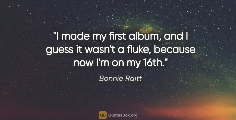 Bonnie Raitt quote: "I made my first album, and I guess it wasn't a fluke, because..."