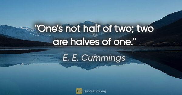 E. E. Cummings quote: "One's not half of two; two are halves of one."