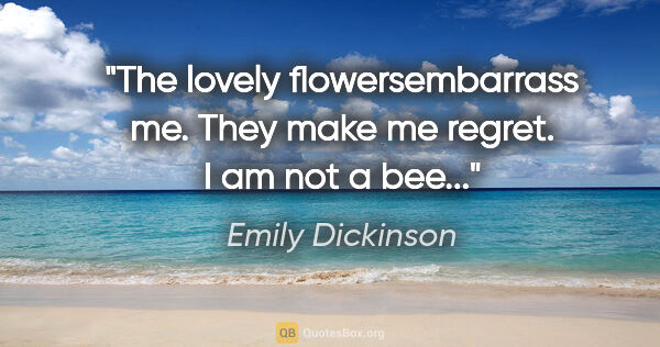 Emily Dickinson quote: "The lovely flowersembarrass me. They make me regret. I am not..."