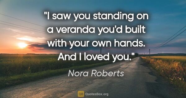 Nora Roberts quote: "I saw you standing on a veranda you'd built with your own..."
