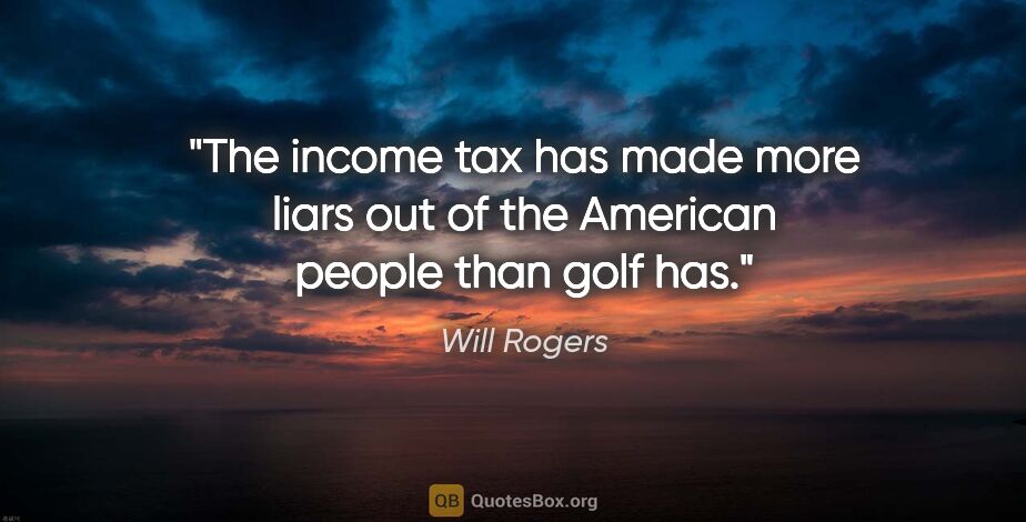 Will Rogers quote: "The income tax has made more liars out of the American people..."