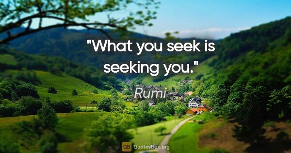 Rumi quote: "What you seek is seeking you."