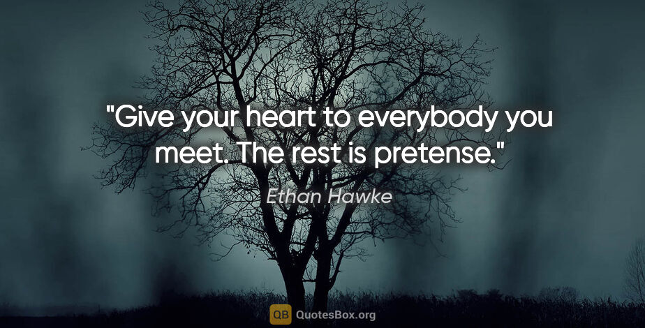 Ethan Hawke quote: "Give your heart to everybody you meet. The rest is pretense."