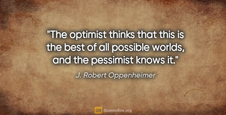 J. Robert Oppenheimer quote: "The optimist thinks that this is the best of all possible..."