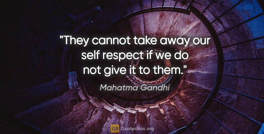 Mahatma Gandhi quote: "They cannot take away our self respect if we do not give it to..."