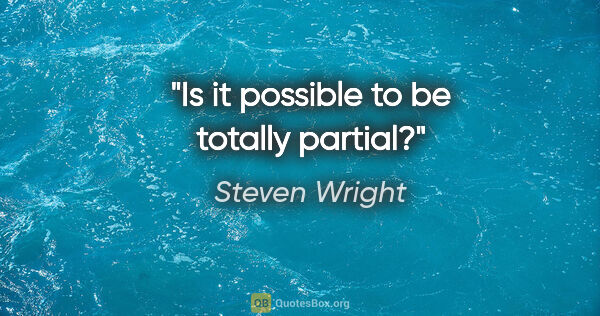 Steven Wright quote: "Is it possible to be totally partial?"