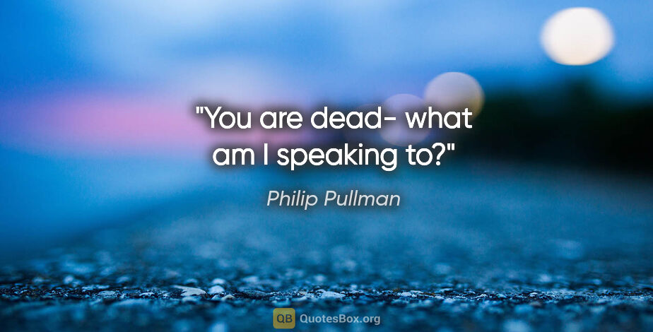 Philip Pullman quote: "You are dead- what am I speaking to?"