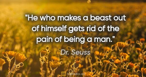 Dr. Seuss quote: "He who makes a beast out of himself gets rid of the pain of..."