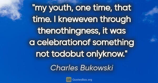 Charles Bukowski quote: "my youth, one time, that time. I kneweven through..."